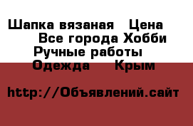 Шапка вязаная › Цена ­ 800 - Все города Хобби. Ручные работы » Одежда   . Крым